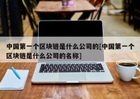 中国第一个区块链是什么公司的[中国第一个区块链是什么公司的名称]