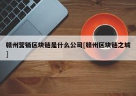 赣州营销区块链是什么公司[赣州区块链之城]