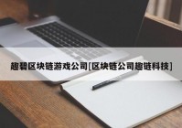 趣碧区块链游戏公司[区块链公司趣链科技]