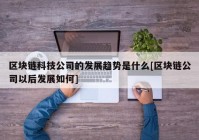 区块链科技公司的发展趋势是什么[区块链公司以后发展如何]