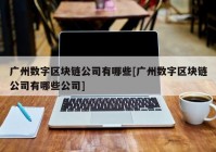 广州数字区块链公司有哪些[广州数字区块链公司有哪些公司]