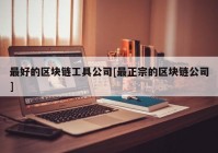 最好的区块链工具公司[最正宗的区块链公司]