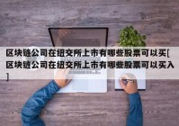 区块链公司在纽交所上市有哪些股票可以买[区块链公司在纽交所上市有哪些股票可以买入]