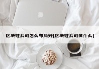 区块链公司怎么布局好[区块链公司做什么]