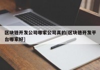 区块链开发公司哪家公司真的[区块链开发平台哪家好]