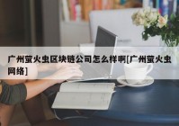 广州萤火虫区块链公司怎么样啊[广州萤火虫网络]