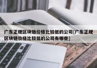 广东正规区块链价格比较低的公司[广东正规区块链价格比较低的公司有哪些]