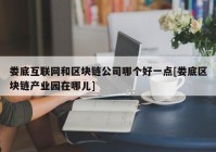 娄底互联网和区块链公司哪个好一点[娄底区块链产业园在哪儿]