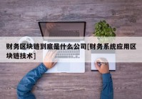 财务区块链到底是什么公司[财务系统应用区块链技术]