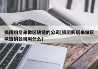 搞团购后来做区块链的公司[搞团购后来做区块链的公司叫什么]