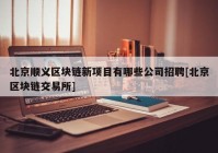 北京顺义区块链新项目有哪些公司招聘[北京区块链交易所]