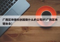 广西区块链科创园做什么的公司好[广西区块链协会]