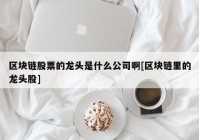 区块链股票的龙头是什么公司啊[区块链里的龙头股]